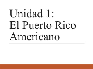 Unidad 1:
El Puerto Rico
Americano
 