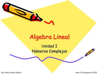 Ing. Álvaro Chávez Galavíz lunes, 24 de agosto de 2015
Algebra Lineal
Unidad I
Números Complejos
 