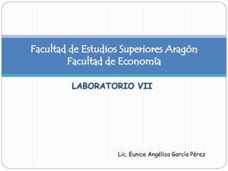 LABORATORIO VII
Facultad de Estudios Superiores Aragón
Facultad de Economía
Lic. Eunice Angélica García Pérez
 