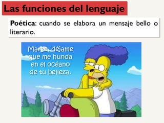 Poética: cuando se elabora un mensaje bello o
literario.
Marge, déjame
que me hunda
en el océano
de tu belleza.
Las funciones del lenguaje
 
