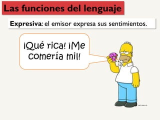Expresiva: el emisor expresa sus sentimientos.
¡Qué rica! ¡Me
comería mil!
Las funciones del lenguaje
 