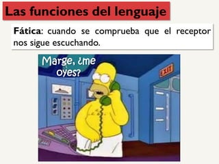 Fática: cuando se comprueba que el receptor
nos sigue escuchando.
Marge, ¿me
oyes?
Las funciones del lenguaje
 