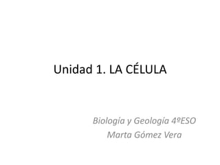 Unidad 1. LA CÉLULA
Biología y Geología 4ºESO
Marta Gómez Vera
 