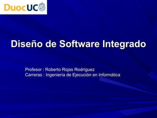 Diseño de Software IntegradoDiseño de Software Integrado
Profesor : Roberto Rojas RProfesor : Roberto Rojas Rodríguezodríguez
Carreras : Ingeniería de Ejecución en InformáticaCarreras : Ingeniería de Ejecución en Informática
 