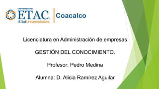 Licenciatura en Administración de empresas
GESTIÓN DEL CONOCIMIENTO.
Profesor: Pedro Medina
Alumna: D. Alicia Ramírez Aguilar
 