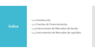 Índice
 1.1 Introducción.
 1.2 Fuentes de Financiamiento.
 1.3 Instrumentos de Mercados de deuda.
 1.4 Instrumentos de...