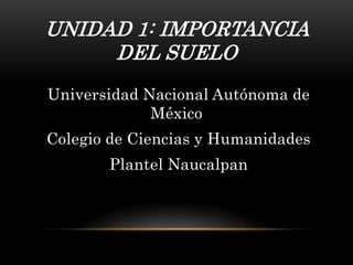 UNIDAD 1: IMPORTANCIA
DEL SUELO
Universidad Nacional Autónoma de
México
Colegio de Ciencias y Humanidades
Plantel Naucalpan
 