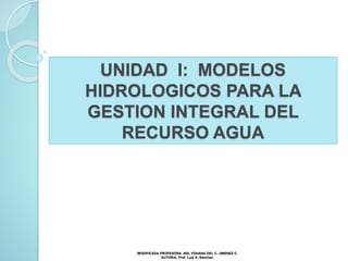 UNIDAD I: MODELOS
HIDROLOGICOS PARA LA
GESTION INTEGRAL DEL
RECURSO AGUA
MODIFICADA PROFESORA. ING. YOHANA DEL C. JIMENEZ C.
AUTORIA. Prof. Luis A. Sánchez.
 