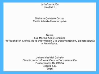 La Información
Unidad 1
Jhohana Quintero Correa
Carlos Alberto Molano Iquira
Tutora
Luz Marina Arias González
Profesional ...