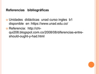 Referencias bibliográficas
 Unidades didácticas unad curso ingles b1
disponible en :https://www.unad.edu.co/
 Referencia: http://chi-
qui208.blogspot.com.co/2008/08/diferencias-entre-
should-ought-y-had.html
 