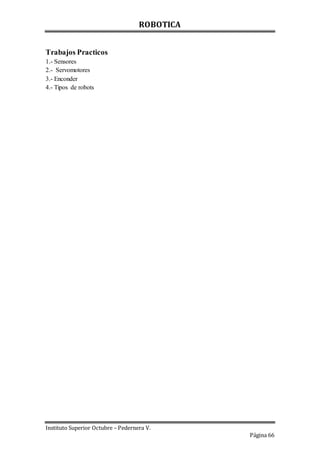 ROBOTICA
Instituto Superior Octubre – Pedernera V.
Página 66
Trabajos Practicos
1.- Sensores
2.- Servomotores
3.- Enconder
4.- Tipos de robots
 