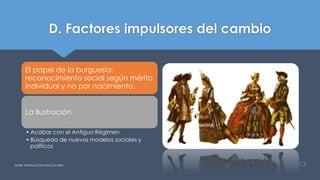 D. Factores impulsores del cambio
El papel de la burguesía:
reconocimiento social según mérito
individual y no por nacimiento.
La Ilustración
• Acabar con el Antiguo Régimen
• Búsqueda de nuevos modelos sociales y
políticos
Javier Anzano//Ciencias 2.0ciales 13
 