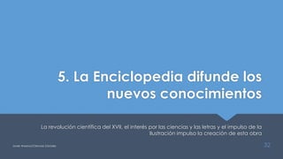5. La Enciclopedia difunde los
nuevos conocimientos
La revolución científica del XVII, el interés por las ciencias y las letras y el impulso de la
Ilustración impulso la creación de esta obra
Javier Anzano//Ciencias 2.0ciales 32
 