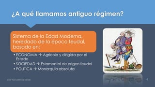 ¿A qué llamamos antiguo régimen?
Javier Anzano//Ciencias 2.0ciales 4
Sistema de la Edad Moderna,
heredado de la época feudal,
basado en:
• ECONOMIA  Agrícola y dirigida por el
Estado
• SOCIEDAD  Estamental de origen feudal
• POLITICA  Monarquía absoluta
 