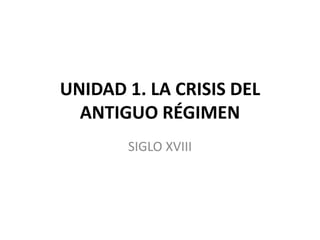 UNIDAD 1. LA CRISIS DEL
ANTIGUO RÉGIMEN
SIGLO XVIII
 