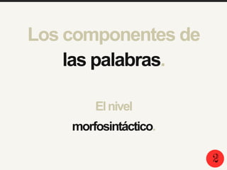 Elnivel
morfosintáctico.
2
Los componentes de
las palabras.
 
