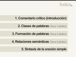 1. Comentario crítico (introducción)
Índice.
2. Clases de palabras (Tema 1 del libro)
3. Formación de palabras (Tema 2 del libro)
4. Relaciones semánticas (Tema 3del libro)
COMPANY
LOGO
5. Sintaxis de la oración simple
 
