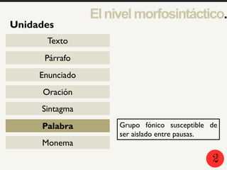 2
5
1
Unidades
Texto
Párrafo
Enunciado
Oración
Sintagma
Palabra
Monema
Elnivelmorfosintáctico.
Grupo fónico susceptible de
ser aislado entre pausas.
2
 