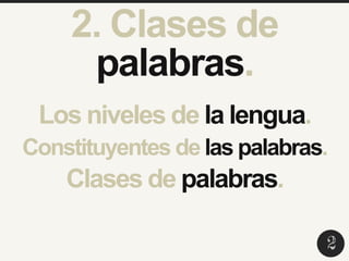 Los niveles de la lengua.
2
2. Clases de
palabras.
Constituyentes de las palabras.
Clases de palabras.
 