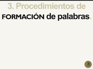 3. Procedimientos de
FORMACIÓN de palabras.
3
 