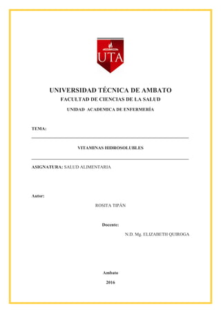 UNIVERSIDAD TÉCNICA DE AMBATO
FACULTAD DE CIENCIAS DE LA SALUD
UNIDAD ACADEMICA DE ENFERMERÍA
TEMA:
VITAMINAS HIDROSOLUBLES
ASIGNATURA: SALUD ALIMENTARIA
Autor:
ROSITA TIPÁN
Docente:
N.D. Mg. ELIZABETH QUIROGA
Ambato
2016
 