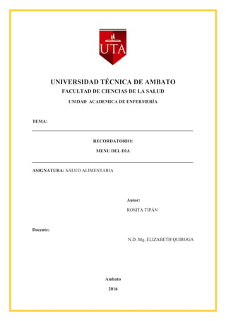 UNIVERSIDAD TÉCNICA DE AMBATO
FACULTAD DE CIENCIAS DE LA SALUD
UNIDAD ACADEMICA DE ENFERMERÍA
TEMA:
RECORDATORIO:
MENU DEL DIA
ASIGNATURA: SALUD ALIMENTARIA
Autor:
ROSITA TIPÁN
Docente:
N.D. Mg. ELIZABETH QUIROGA
Ambato
2016
 