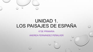 UNIDAD 1.
LOS PAISAJES DE ESPAÑA
6°DE PRIMARIA
ANDREA FERNÁNDEZ PEÑALVER
 