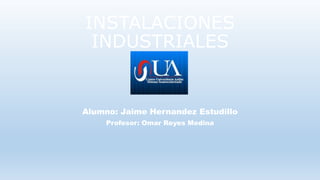 INSTALACIONES
INDUSTRIALES
Alumno: Jaime Hernandez Estudillo
Profesor: Omar Reyes Medina
 