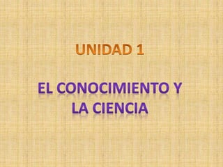 Unidad 1. El conocimiento cientifico y la ciencia | PPTX