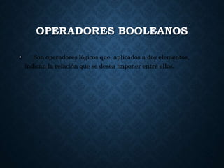 OPERADORES BOOLEANOS
• Son operadores lógicos que, aplicados a dos elementos,
indican la relación que se desea imponer entre ellos.
 