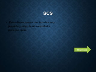 SCS
• Estos discos poseen una interfaz muy
pequeña y exige de un controlador
para que opere.
Regresar
 