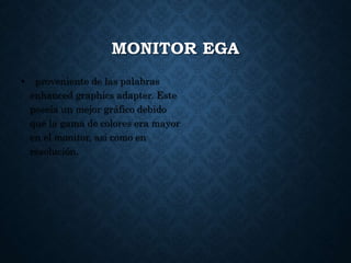 MONITOR EGA
• proveniente de las palabras
enhanced graphics adapter. Este
poseía un mejor gráfico debido
que la gama de colores era mayor
en el monitor, asi como en
resolución.
 