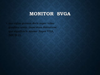 MONITOR SVGA
• sus siglas quieren decir super video
graphics array, tiene otros distintivos
que significa lo mismo: Super VGA,
DSUB-15.
 