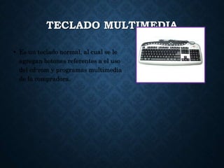TECLADO MULTIMEDIA
• Es un teclado normal, al cual se le
agregan botones referentes a el uso
del cd-rom y programas multimedia
de la compradora.
 