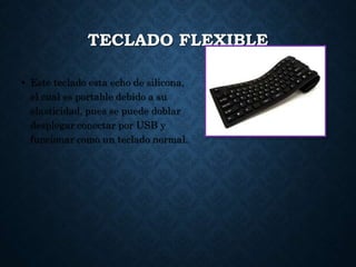 TECLADO FLEXIBLE
• Este teclado esta echo de silicona,
el cual es portable debido a su
elasticidad, pues se puede doblar
desplegar conectar por USB y
funcionar como un teclado normal.
 