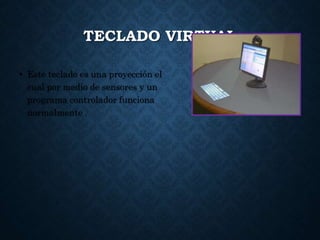 TECLADO VIRTUAL
• Este teclado es una proyección el
cual por medio de sensores y un
programa controlador funciona
normalmente .
 
