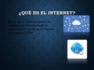 ¿QUÉ ES EL INTERNET?
• Es una red de redes que permite la
interconexión descentralizada de
computadoras a través de un conjunto
de protocolos TCP/IP.
 