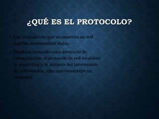 ¿QUÉ ES EL PROTOCOLO?
• Los dispositivos que se conectan en red
pueden intercambiar datos.
• También conocido como protocolo de
comunicación, el protocolo de red establece
la semántica y la sintaxis del intercambio
de información, algo que constituye un
estándar.
 