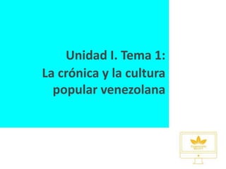 Unidad I. Tema 1:
La crónica y la cultura
popular venezolana
 