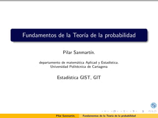 Fundamentos de la Teor´ıa de la probabilidad
Pilar Sanmart´ın.
departamento de matem´atica Aplicad y Estad´ıstica.
Universidad Polit´ecnica de Cartagena
Estad´ıstica GIST, GIT
Pilar Sanmart´ın. Fundamentos de la Teor´ıa de la probabilidad
 