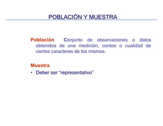 POBLACIPOBLACIÓÓN Y MUESTRAN Y MUESTRA
Población Conjunto de observaciones o datos
obtenidos de una medición, conteo o cualidad de
ciertos caracteres de los mismos.
Muestra
• Deber ser “representativo”
 