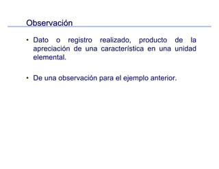 ObservaciObservacióónn
• Dato o registro realizado, producto de la
apreciación de una característica en una unidad
elemental.
• De una observación para el ejemplo anterior.
 