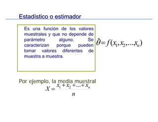 EstadEstadíístico o estimadorstico o estimador
Es una función de los valores
muestrales y que no depende de
parámetro alguno. Se
caracterizan porque pueden
tomar valores diferentes de
muestra a muestra.
),...,,(ˆ 21 nxxxf=θ
n
xxx
X n+++
=
...21
Por ejemplo, la media muestral
 