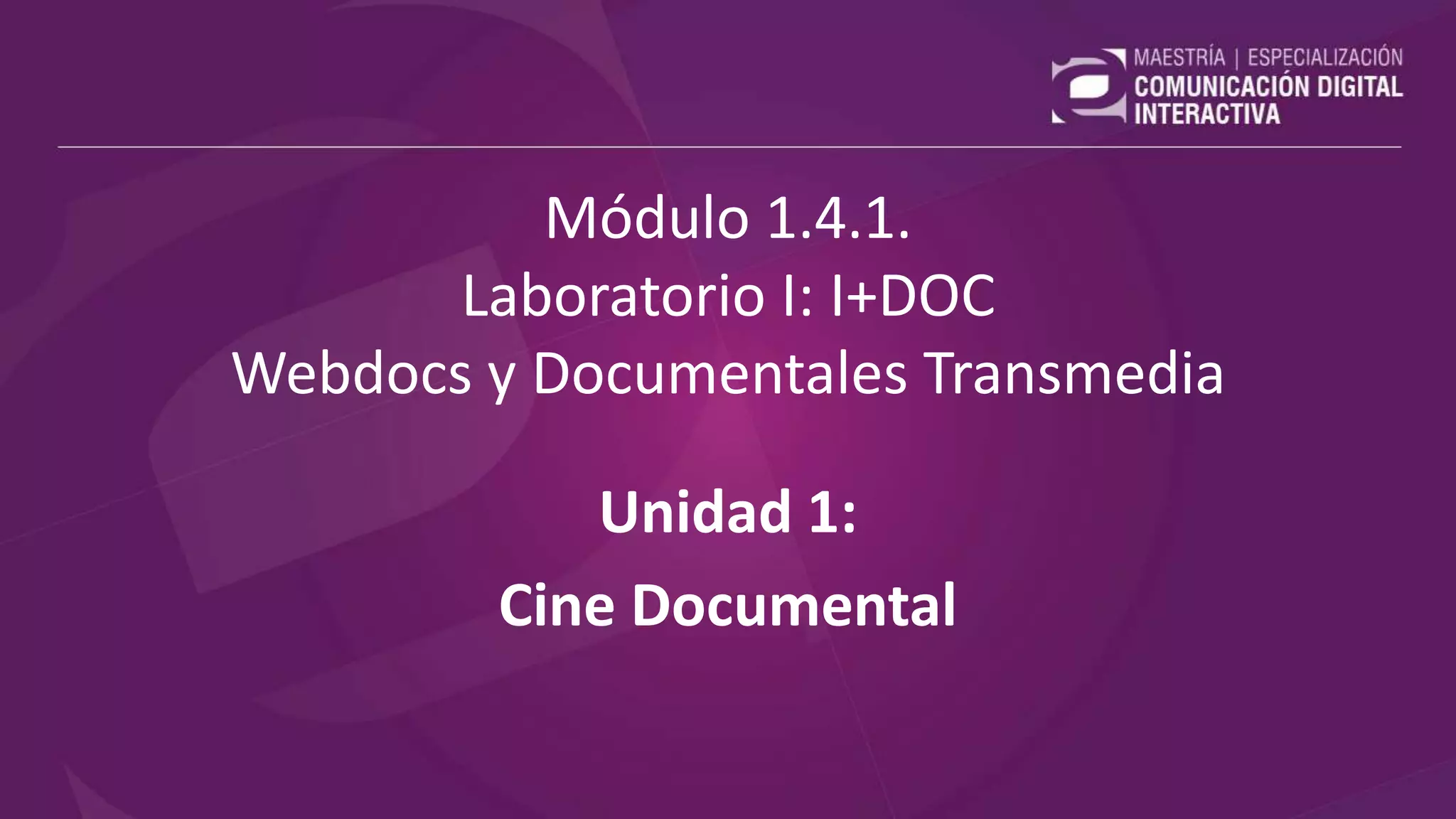Módulo 1.4.1.
Laboratorio I: I+DOC
Webdocs y Documentales Transmedia
Unidad 1:
Cine Documental