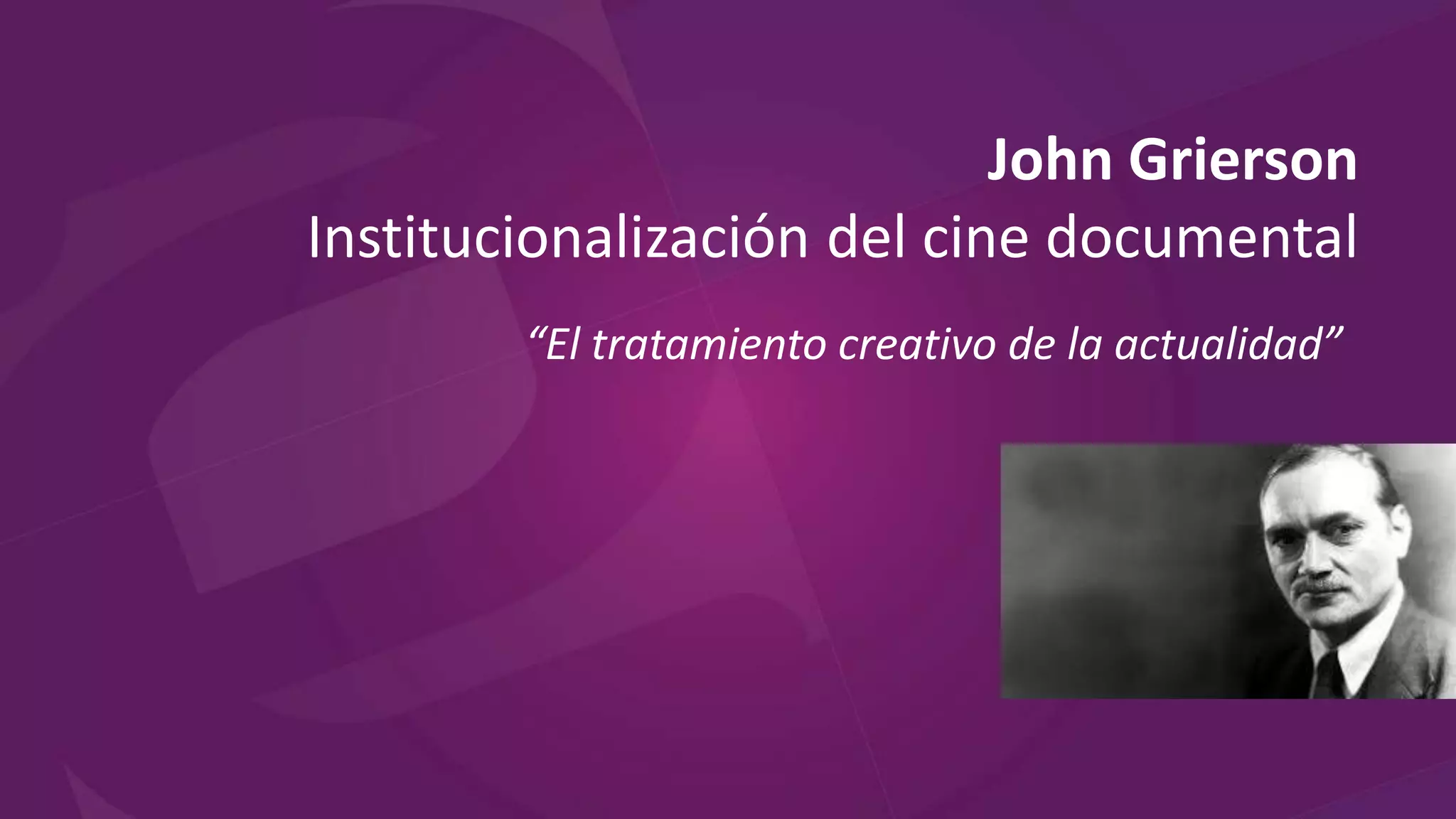 John Grierson
Institucionalización del cine documental
“El tratamiento creativo de la actualidad”