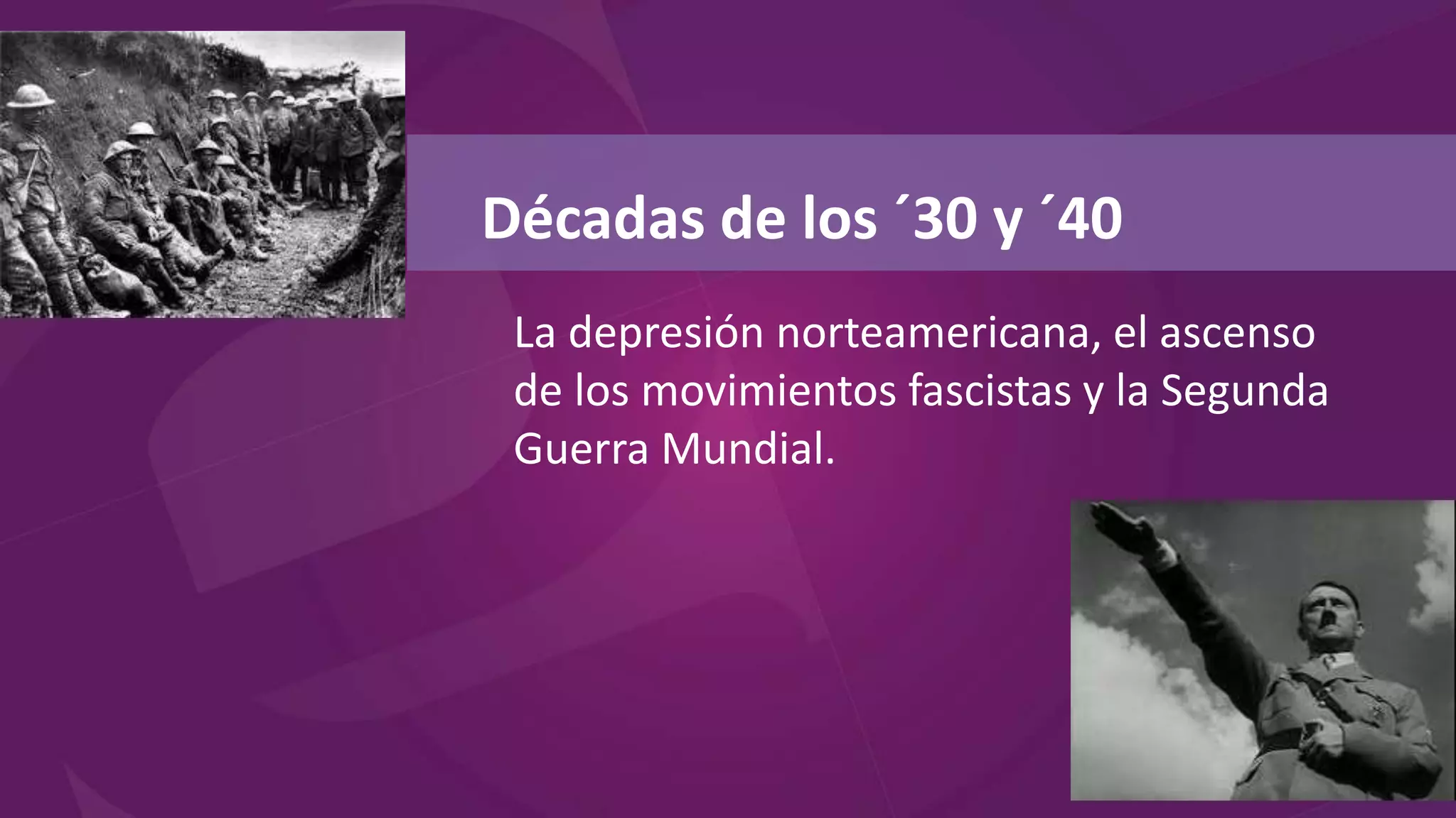 La depresión norteamericana, el ascenso
de los movimientos fascistas y la Segunda
Guerra Mundial.
Décadas de los ´30 y ´40