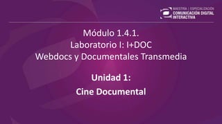 Módulo 1.4.1.
Laboratorio I: I+DOC
Webdocs y Documentales Transmedia
Unidad 1:
Cine Documental
 