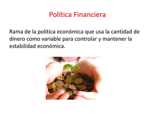 Política Financiera
Rama de la política económica que usa la cantidad de
dinero como variable para controlar y mantener la
estabilidad económica.
 