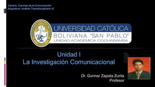 Unidad I
La Investigación Comunicacional
Dr. Gunnar Zapata Zurita
Profesor
Carrera: Ciencias de la Comunicación
Asignatura: Análisis Transdisciplinario III
 
