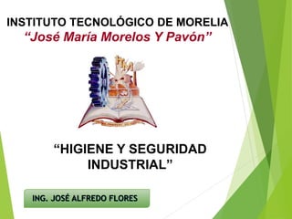 INSTITUTO TECNOLÓGICO DE MORELIA
“José María Morelos Y Pavón”
ING. JOSÉ ALFREDO FLORES
“HIGIENE Y SEGURIDAD
INDUSTRIAL”
 